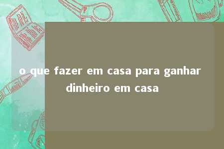 o que fazer em casa para ganhar dinheiro em casa