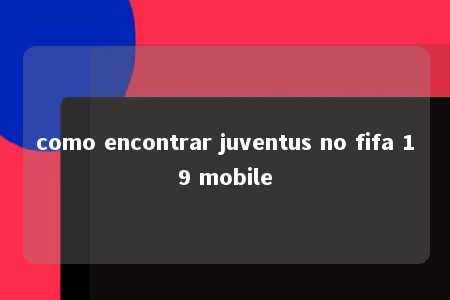 como encontrar juventus no fifa 19 mobile