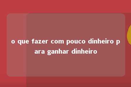 o que fazer com pouco dinheiro para ganhar dinheiro