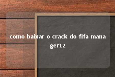 como baixar o crack do fifa manager12