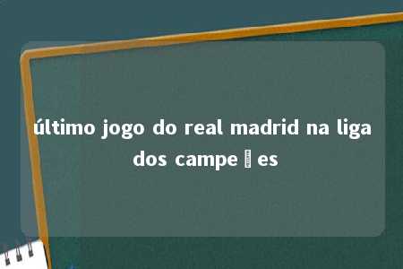 último jogo do real madrid na liga dos campeões