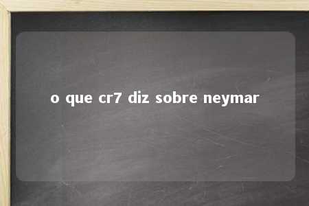 o que cr7 diz sobre neymar