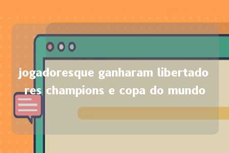 jogadoresque ganharam libertadores champions e copa do mundo