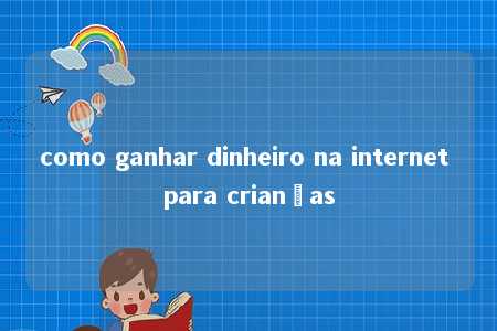 como ganhar dinheiro na internet para crianças