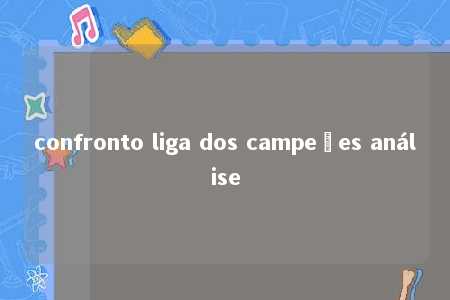 confronto liga dos campeões análise