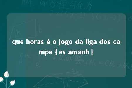 que horas é o jogo da liga dos campeões amanhã