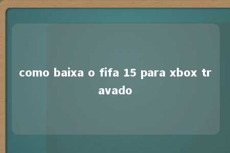 como baixa o fifa 15 para xbox travado