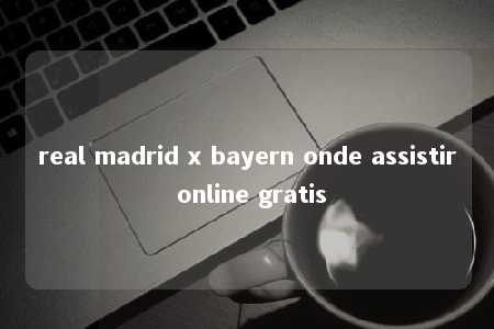 real madrid x bayern onde assistir online gratis