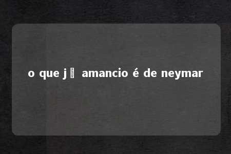 o que jô amancio é de neymar