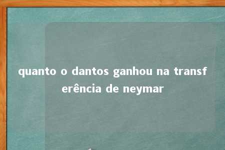 quanto o dantos ganhou na transferência de neymar