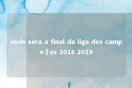 onde sera a final da liga dos campeões 2018 2019