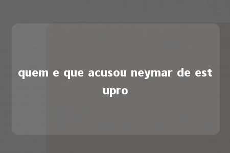 quem e que acusou neymar de estupro