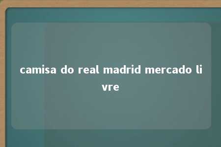 camisa do real madrid mercado livre