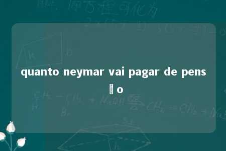 quanto neymar vai pagar de pensão