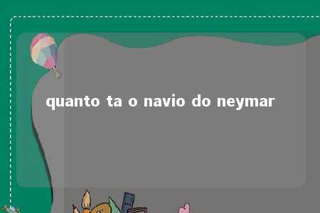 quanto ta o navio do neymar