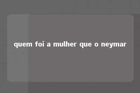 quem foi a mulher que o neymar