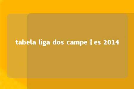 tabela liga dos campeões 2014