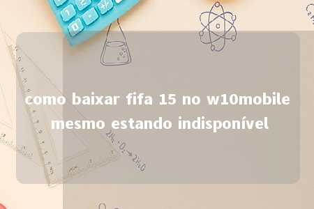 como baixar fifa 15 no w10mobile mesmo estando indisponível