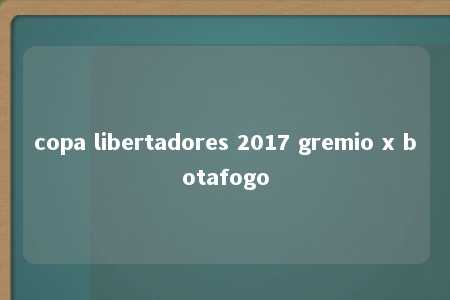 copa libertadores 2017 gremio x botafogo