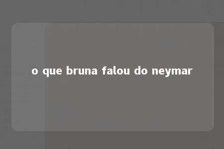 o que bruna falou do neymar