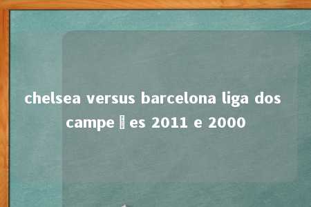 chelsea versus barcelona liga dos campeões 2011 e 2000