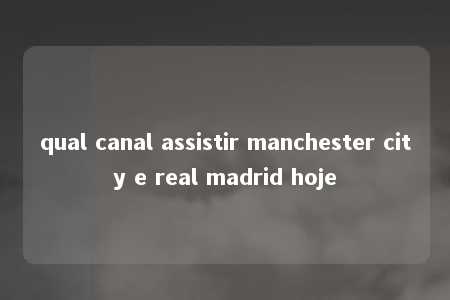 qual canal assistir manchester city e real madrid hoje