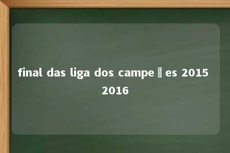 final das liga dos campeões 2015 2016