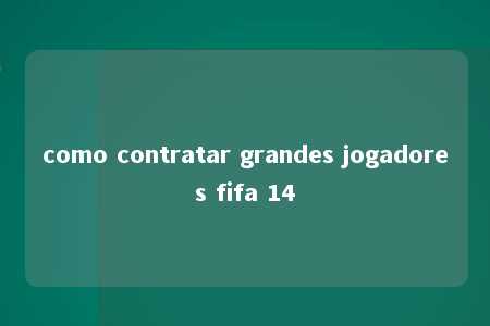 como contratar grandes jogadores fifa 14