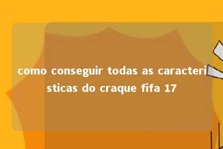 como conseguir todas as caracteristicas do craque fifa 17