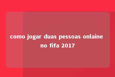 como jogar duas pessoas onlaine no fifa 2017