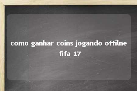 como ganhar coins jogando offilne fifa 17