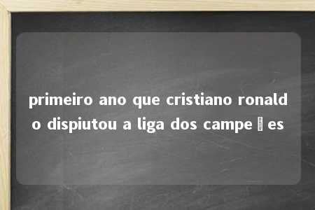 primeiro ano que cristiano ronaldo dispiutou a liga dos campeões