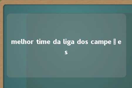 melhor time da liga dos campeões