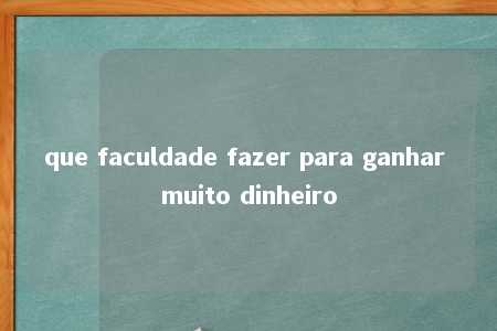 que faculdade fazer para ganhar muito dinheiro