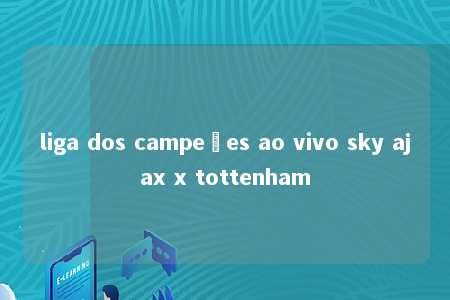 liga dos campeões ao vivo sky ajax x tottenham