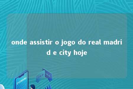 onde assistir o jogo do real madrid e city hoje