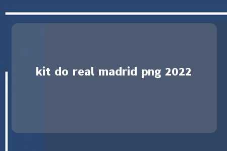 kit do real madrid png 2022