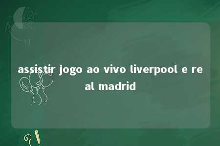 assistir jogo ao vivo liverpool e real madrid