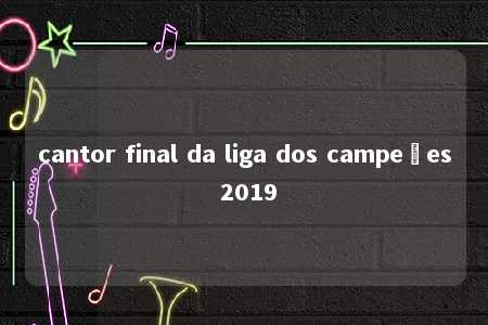 cantor final da liga dos campeões 2019