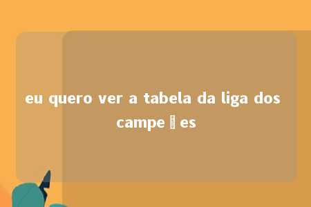 eu quero ver a tabela da liga dos campeões