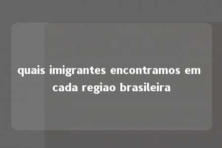 quais imigrantes encontramos em cada regiao brasileira