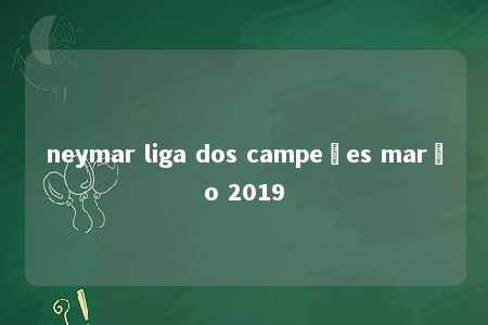 neymar liga dos campeões março 2019