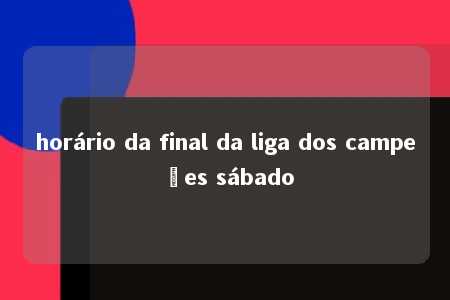 horário da final da liga dos campeões sábado