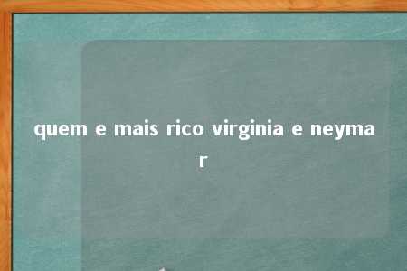 quem e mais rico virginia e neymar