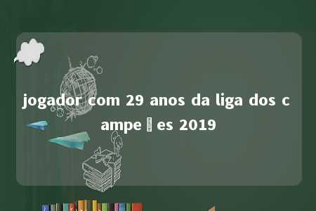 jogador com 29 anos da liga dos campeões 2019