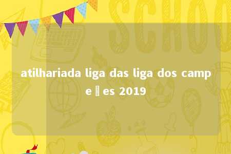 atilhariada liga das liga dos campeões 2019