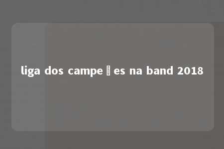 liga dos campeões na band 2018