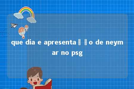 que dia e apresentação de neymar no psg