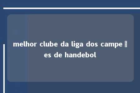 melhor clube da liga dos campeões de handebol