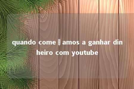 quando começamos a ganhar dinheiro com youtube